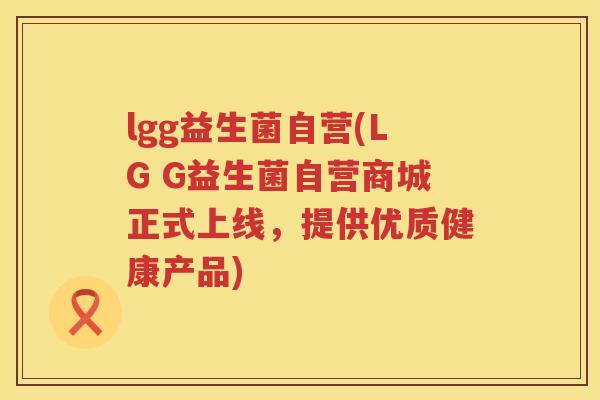 lgg益生菌自营(LG G益生菌自营商城正式上线，提供优质健康产品)