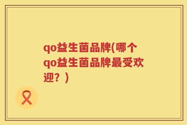 qo益生菌品牌(哪个qo益生菌品牌最受欢迎？)