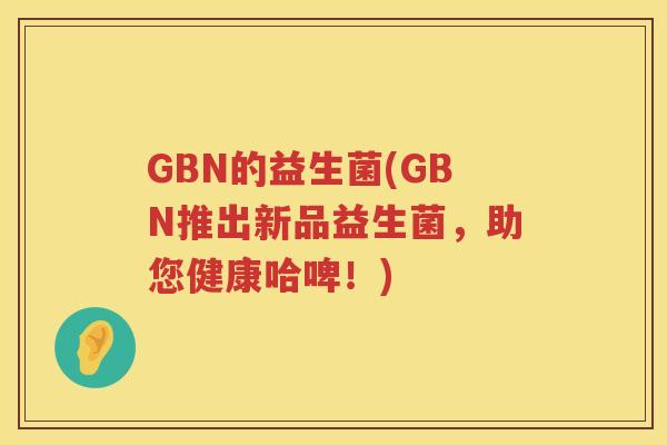 GBN的益生菌(GBN推出新品益生菌，助您健康哈啤！)