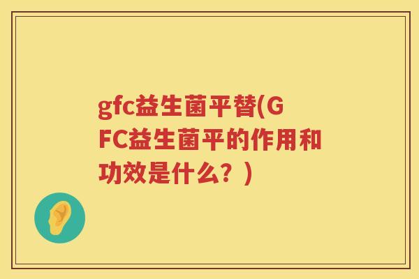 gfc益生菌平替(GFC益生菌平的作用和功效是什么？)