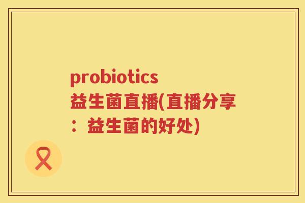 probiotics益生菌直播(直播分享：益生菌的好处)