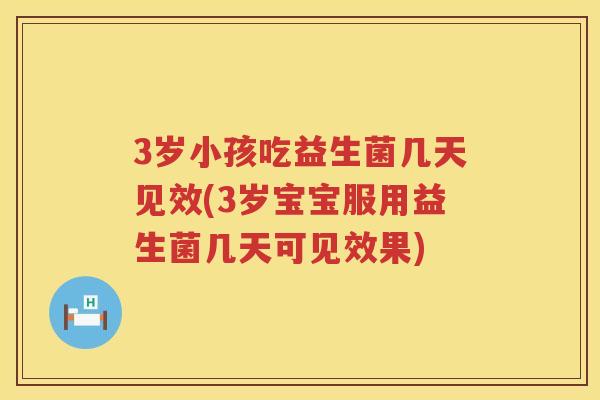 3岁小孩吃益生菌几天见效(3岁宝宝服用益生菌几天可见效果)