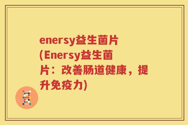 enersy益生菌片(Enersy益生菌片：改善肠道健康，提升免疫力)