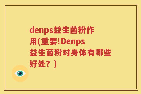 denps益生菌粉作用(重要!Denps益生菌粉对身体有哪些好处？)