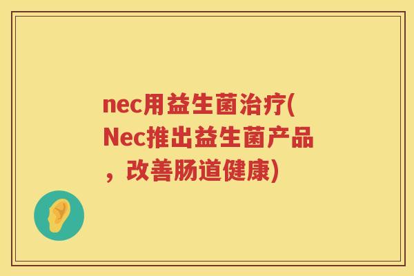 nec用益生菌治疗(Nec推出益生菌产品，改善肠道健康)