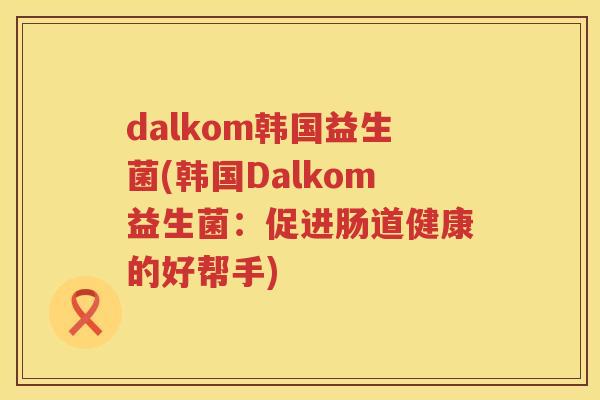 dalkom韩国益生菌(韩国Dalkom益生菌：促进肠道健康的好帮手)