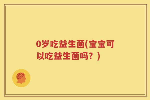 0岁吃益生菌(宝宝可以吃益生菌吗？)