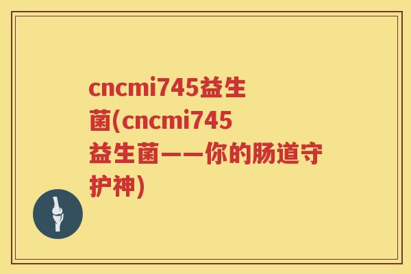 cncmi745益生菌(cncmi745益生菌——你的肠道守护神)