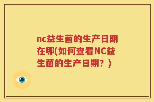 nc益生菌的生产日期在哪(如何查看NC益生菌的生产日期？)