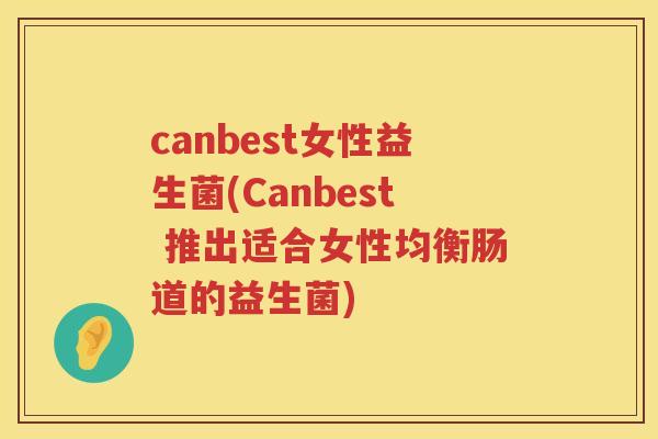 canbest女性益生菌(Canbest 推出适合女性均衡肠道的益生菌)