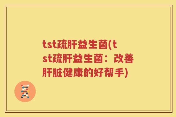 tst疏肝益生菌(tst疏肝益生菌：改善肝脏健康的好帮手)
