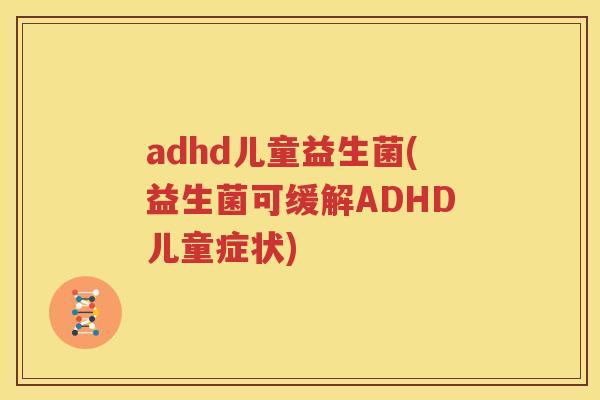adhd儿童益生菌(益生菌可缓解ADHD儿童症状)
