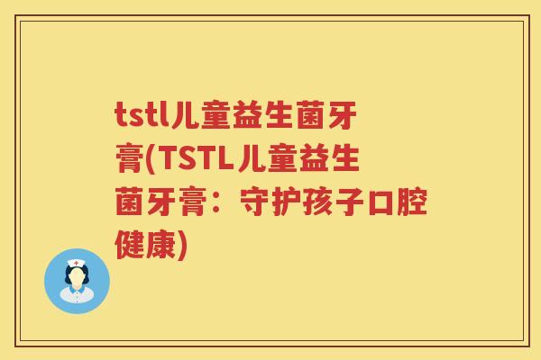 tstl儿童益生菌牙膏(TSTL儿童益生菌牙膏：守护孩子口腔健康)