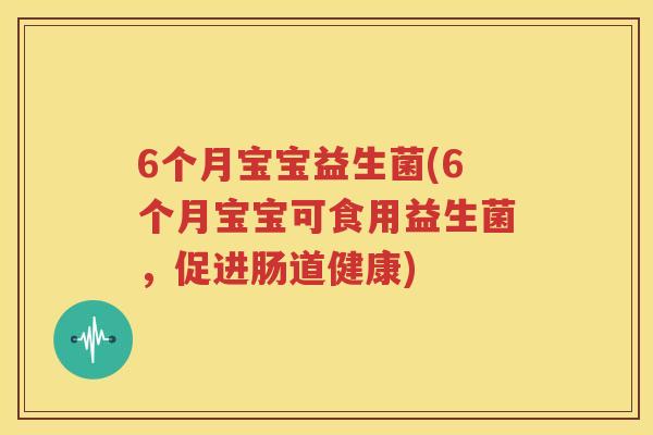 6个月宝宝益生菌(6个月宝宝可食用益生菌，促进肠道健康)