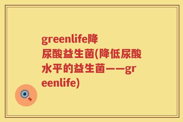 greenlife降尿酸益生菌(降低尿酸水平的益生菌——greenlife)