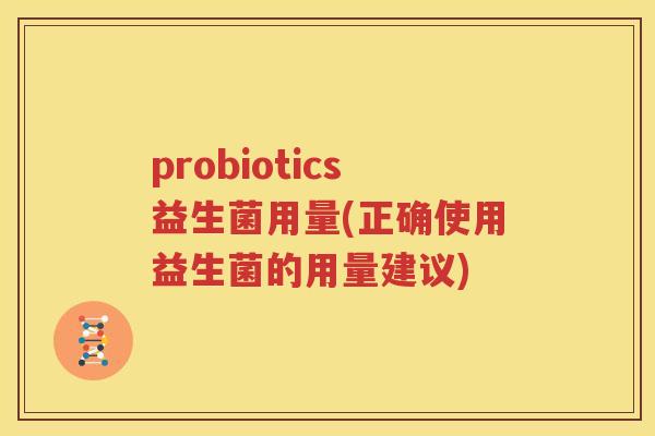 probiotics益生菌用量(正确使用益生菌的用量建议)