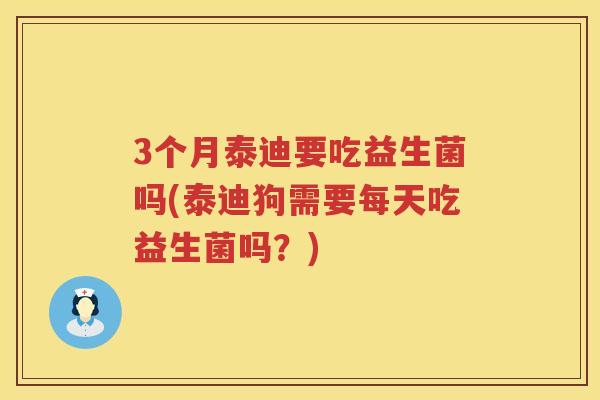 3个月泰迪要吃益生菌吗(泰迪狗需要每天吃益生菌吗？)