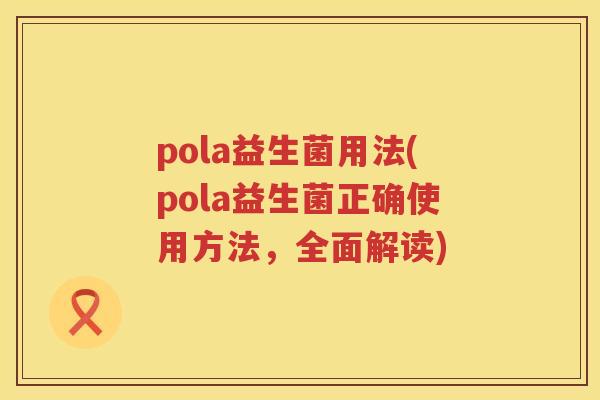 pola益生菌用法(pola益生菌正确使用方法，全面解读)