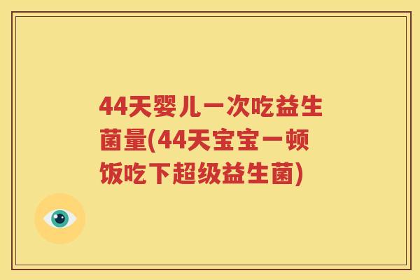 44天婴儿一次吃益生菌量(44天宝宝一顿饭吃下超级益生菌)