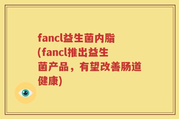 fancl益生菌内脂(fancl推出益生菌产品，有望改善肠道健康)
