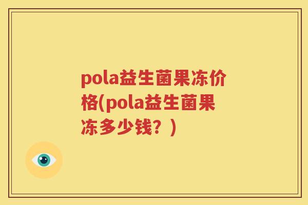 pola益生菌果冻价格(pola益生菌果冻多少钱？)