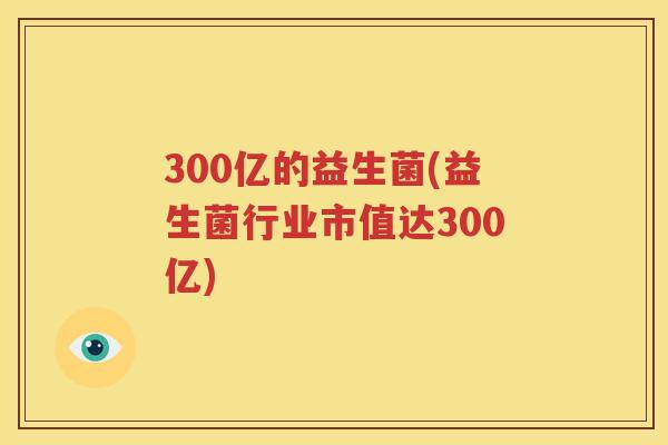 300亿的益生菌(益生菌行业市值达300亿)