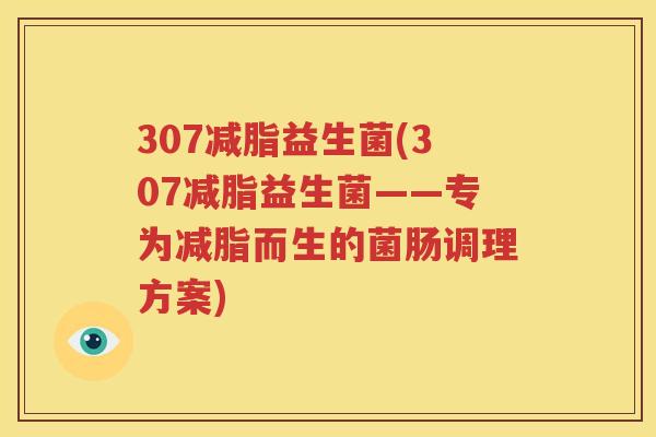 307减脂益生菌(307减脂益生菌——专为减脂而生的菌肠调理方案)