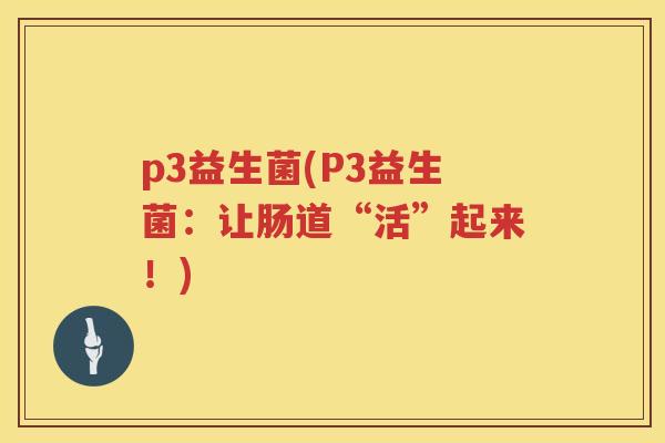 p3益生菌(P3益生菌：让肠道“活”起来！)