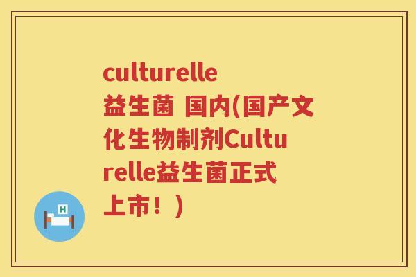 culturelle益生菌 国内(国产文化生物制剂Culturelle益生菌正式上市！)