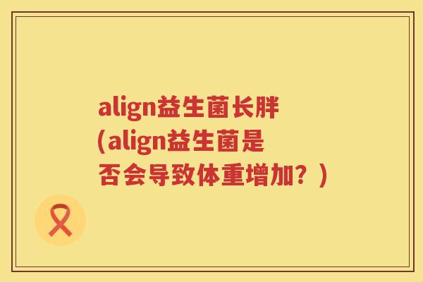 align益生菌长胖(align益生菌是否会导致体重增加？)