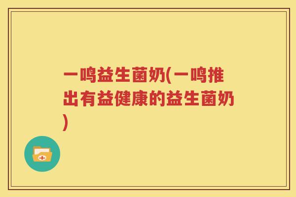 一鸣益生菌奶(一鸣推出有益健康的益生菌奶)