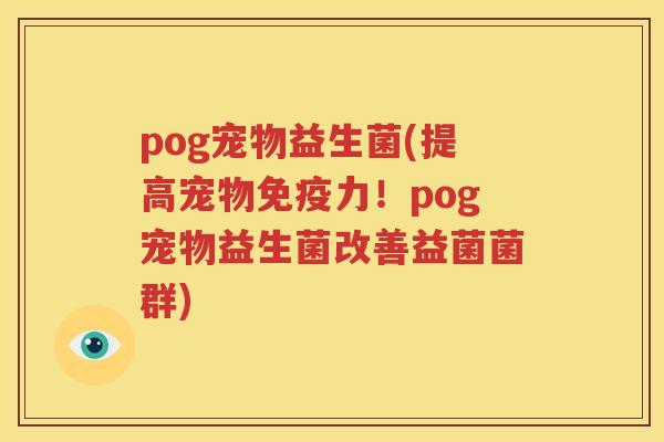 pog宠物益生菌(提高宠物免疫力！pog宠物益生菌改善益菌菌群)