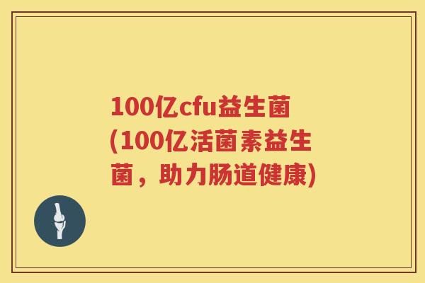 100亿cfu益生菌(100亿活菌素益生菌，助力肠道健康)