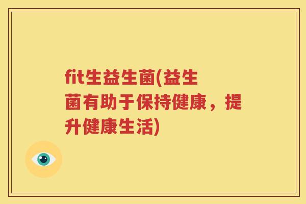 fit生益生菌(益生菌有助于保持健康，提升健康生活)
