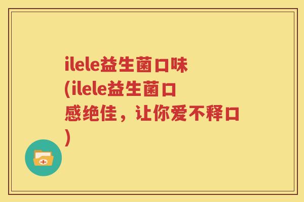 ilele益生菌口味(ilele益生菌口感绝佳，让你爱不释口)