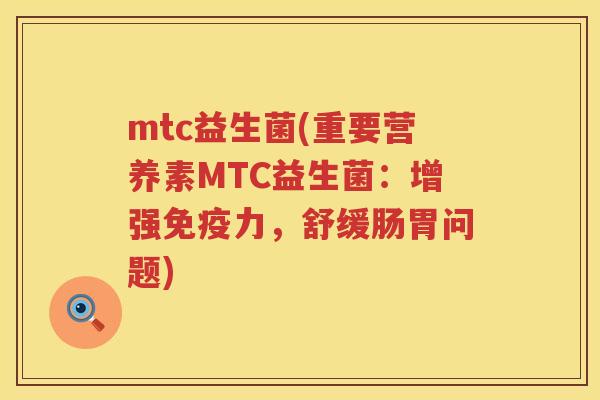 mtc益生菌(重要营养素MTC益生菌：增强免疫力，舒缓肠胃问题)