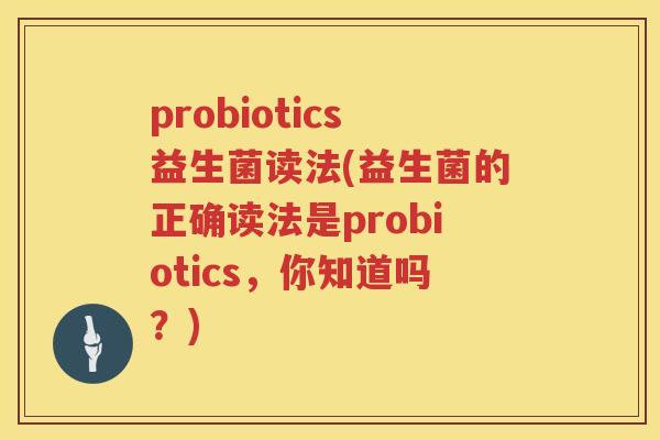 probiotics益生菌读法(益生菌的正确读法是probiotics，你知道吗？)