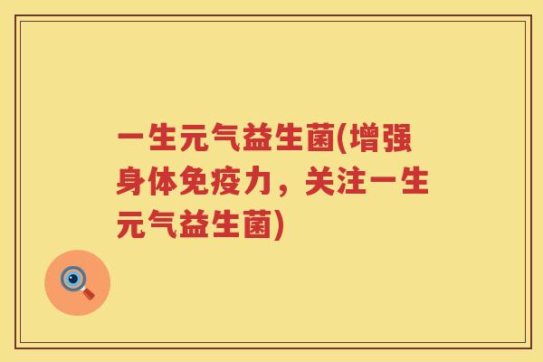 一生元气益生菌(增强身体免疫力，关注一生元气益生菌)