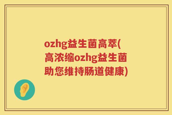 ozhg益生菌高萃(高浓缩ozhg益生菌助您维持肠道健康)