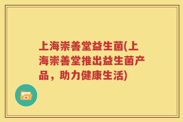 上海崇善堂益生菌(上海崇善堂推出益生菌产品，助力健康生活)