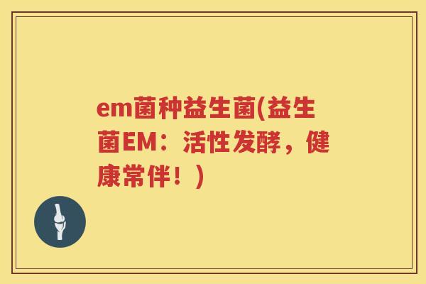 em菌种益生菌(益生菌EM：活性发酵，健康常伴！)