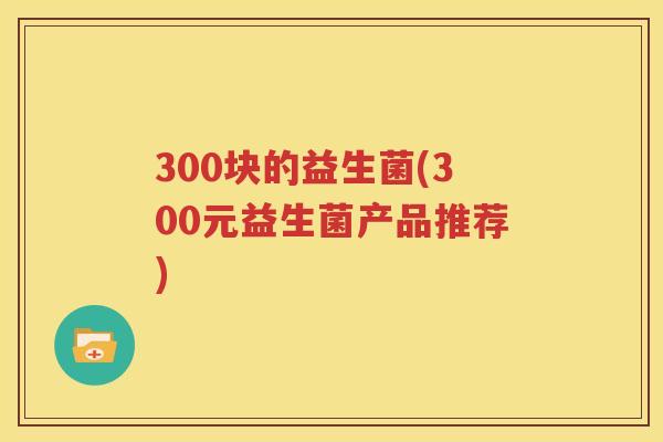 300块的益生菌(300元益生菌产品推荐)