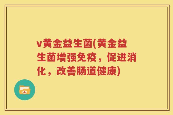 v黄金益生菌(黄金益生菌增强免疫，促进消化，改善肠道健康)
