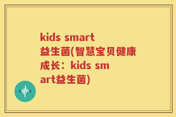 kids smart益生菌(智慧宝贝健康成长：kids smart益生菌)