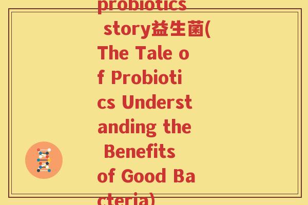 probiotics story益生菌(The Tale of Probiotics Understanding the Benefits of Good Bacteria)