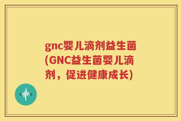 gnc婴儿滴剂益生菌(GNC益生菌婴儿滴剂，促进健康成长)
