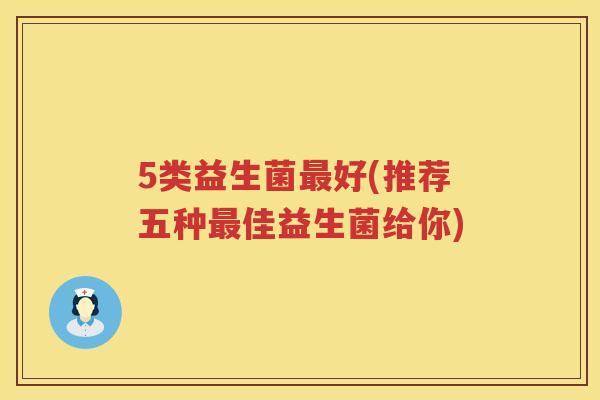5类益生菌最好(推荐五种最佳益生菌给你)