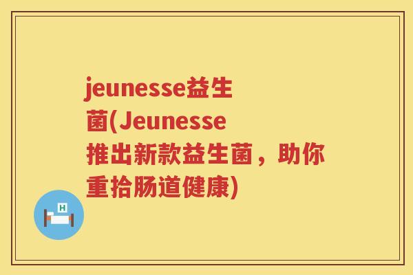 jeunesse益生菌(Jeunesse推出新款益生菌，助你重拾肠道健康)