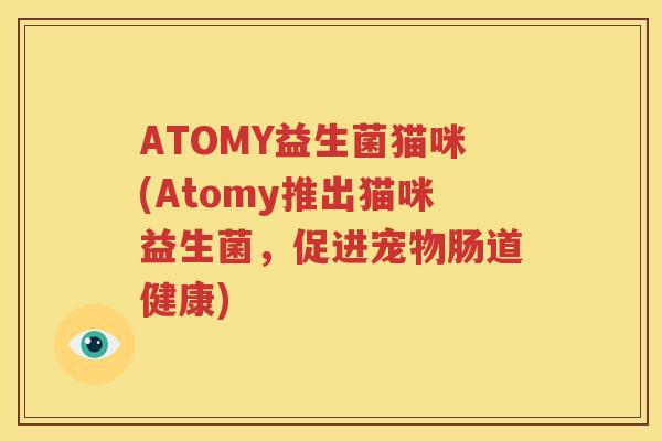 ATOMY益生菌猫咪(Atomy推出猫咪益生菌，促进宠物肠道健康)