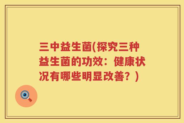 三中益生菌(探究三种益生菌的功效：健康状况有哪些明显改善？)